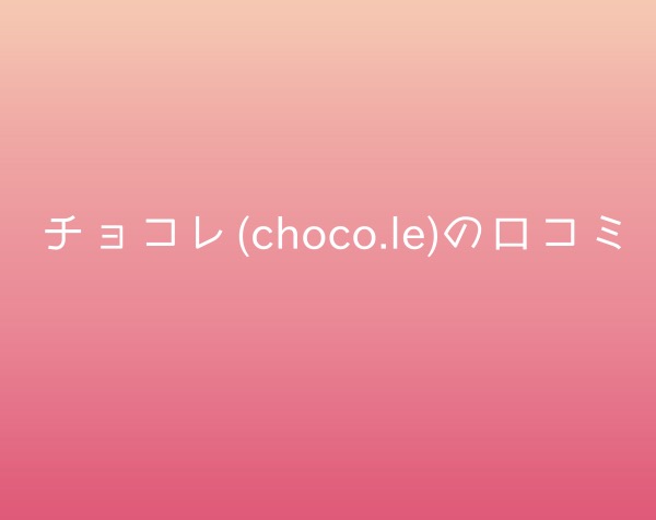 チョコレ(choco.le)の口コミ